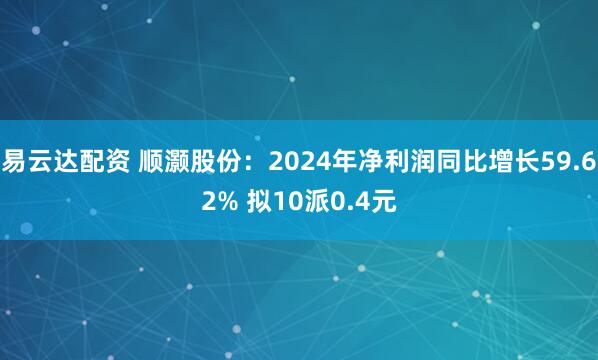 易云达配资 顺灏股份：2024年净利润同比增长59.62% 拟10派0.4元