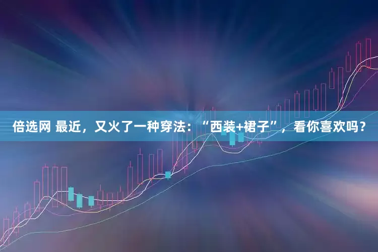 倍选网 最近，又火了一种穿法：“西装+裙子”，看你喜欢吗？