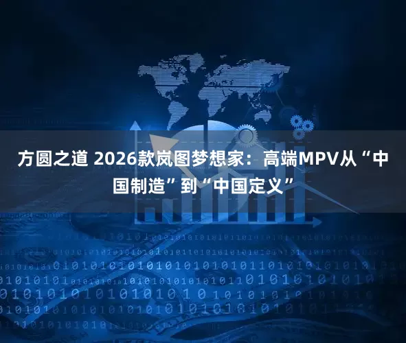 方圆之道 2026款岚图梦想家：高端MPV从“中国制造”到“中国定义”
