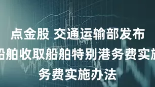 点金股 交通运输部发布对美船舶收取船舶特别港务费实施办法