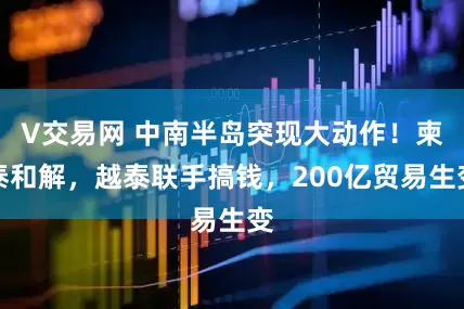 V交易网 中南半岛突现大动作！柬泰和解，越泰联手搞钱，200亿贸易生变