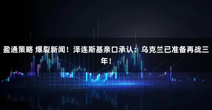 盈通策略 爆裂新闻！泽连斯基亲口承认：乌克兰已准备再战三年！