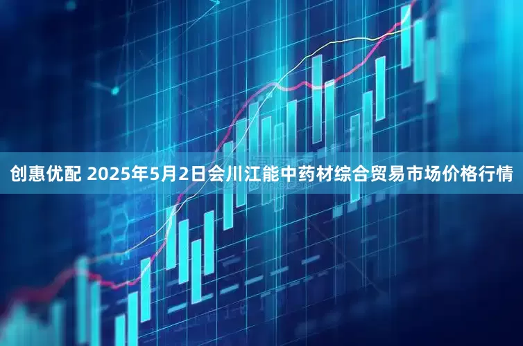创惠优配 2025年5月2日会川江能中药材综合贸易市场价格行情