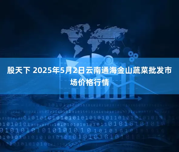 股天下 2025年5月2日云南通海金山蔬菜批发市场价格行情