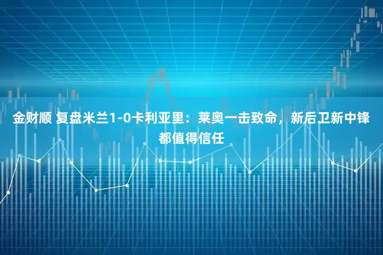 金财顺 复盘米兰1-0卡利亚里：莱奥一击致命，新后卫新中锋都值得信任