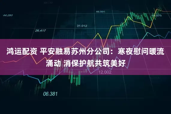 鸿运配资 平安融易苏州分公司：寒夜慰问暖流涌动 消保护航共筑美好