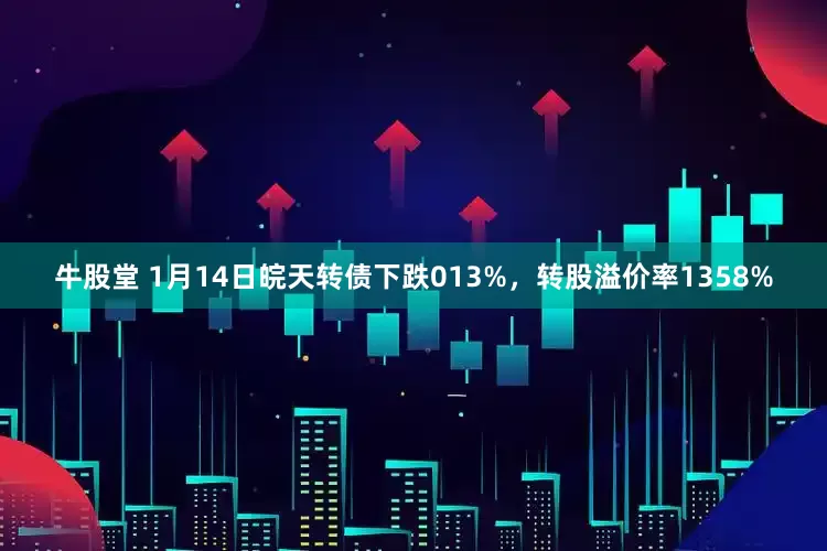 牛股堂 1月14日皖天转债下跌013%，转股溢价率1358%