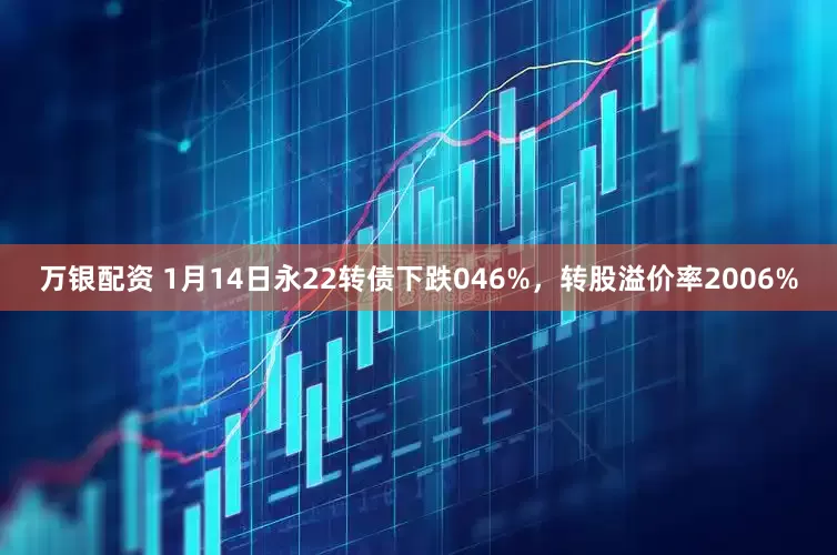 万银配资 1月14日永22转债下跌046%，转股溢价率2006%
