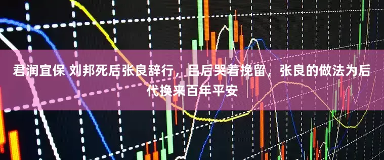 君润宜保 刘邦死后张良辞行，吕后哭着挽留，张良的做法为后代换来百年平安