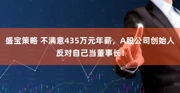 盛宝策略 不满意435万元年薪，A股公司创始人反对自己当董事长！