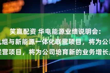 笑赢配资 华电能源业绩说明会：投资热电联产机组与新能源一体化联营项目，将为公司培育新的业务增长点