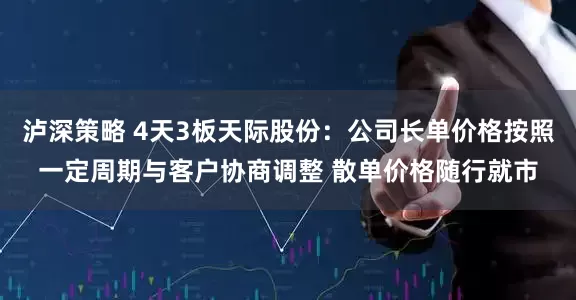 泸深策略 4天3板天际股份：公司长单价格按照一定周期与客户协商调整 散单价格随行就市