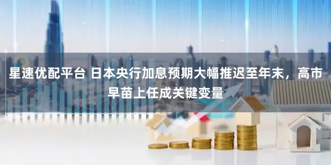 星速优配平台 日本央行加息预期大幅推迟至年末，高市早苗上任成关键变量